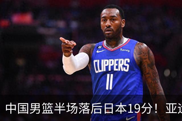 中国男篮半场落后日本19分！亚运会半决赛：中国队打的被动、艰难