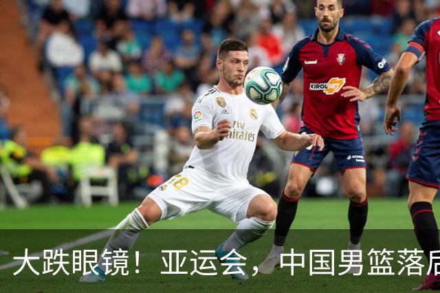 大跌眼镜！亚运会，中国男篮落后日本队19分！特殊的日子真添堵！